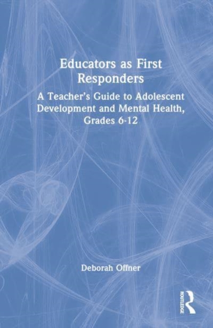 Educators as First Responders : A Teacher’s Guide to Adolescent Development and Mental Health, Grades 6-12, Hardback Book