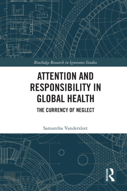 Attention and Responsibility in Global Health : The Currency of Neglect, Paperback / softback Book