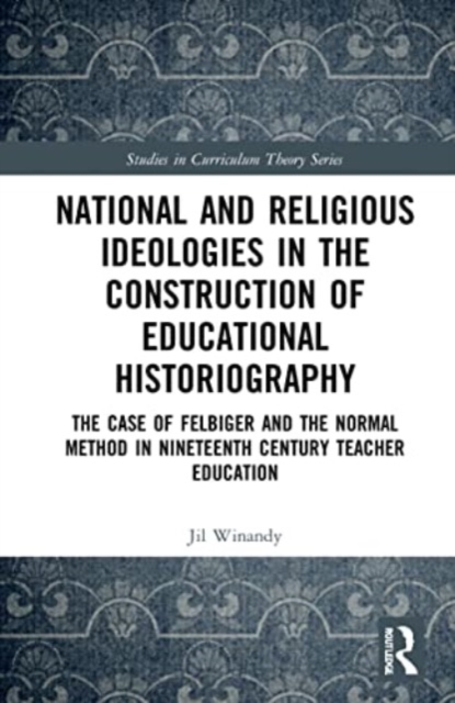 National and Religious Ideologies in the Construction of Educational Historiography : The Case of Felbiger and the Normal Method in Nineteenth Century Teacher Education, Paperback / softback Book