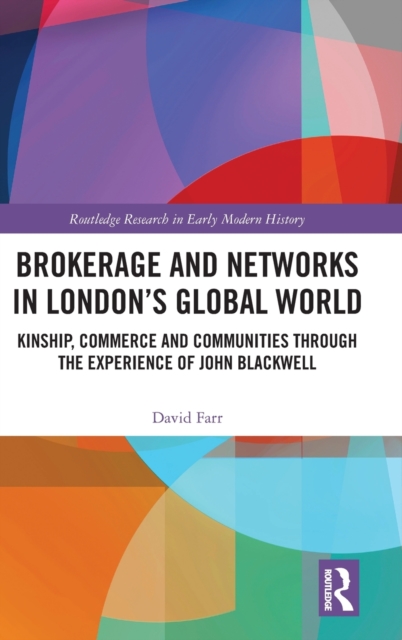 Brokerage and Networks in London’s Global World : Kinship, Commerce and Communities through the experience of John Blackwell, Hardback Book