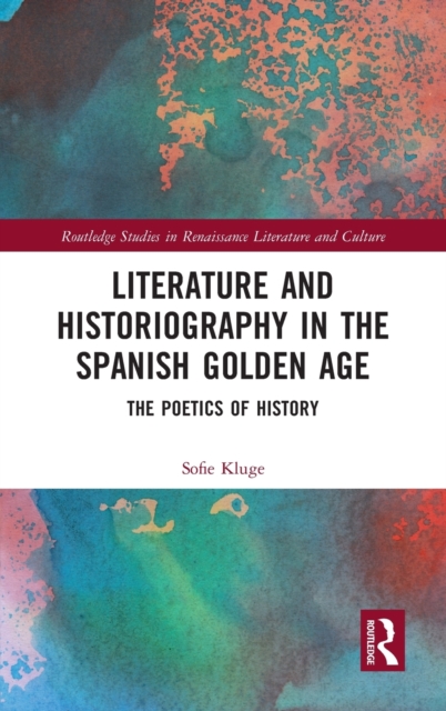 Literature and Historiography in the Spanish Golden Age : The Poetics of History, Hardback Book