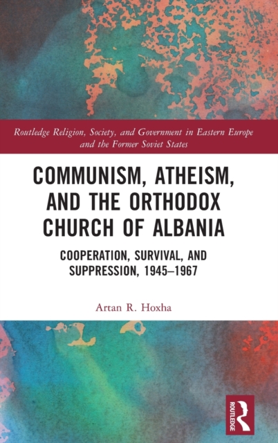 Communism, Atheism and the Orthodox Church of Albania : Cooperation, Survival and Suppression, 1945–1967, Hardback Book