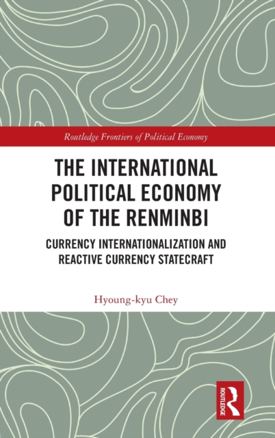 The International Political Economy of the Renminbi : Currency Internationalization and Reactive Currency Statecraft, Hardback Book