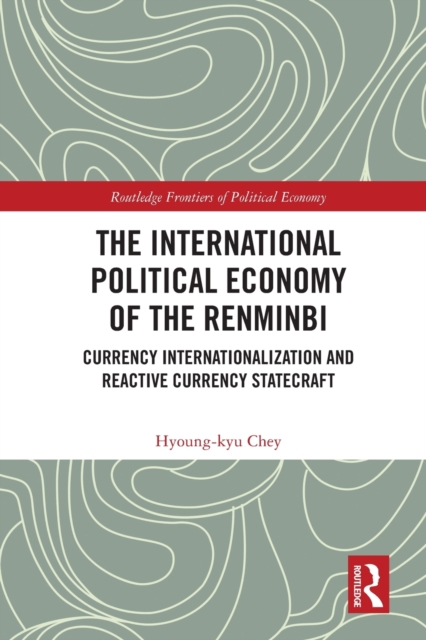 The International Political Economy of the Renminbi : Currency Internationalization and Reactive Currency Statecraft, Paperback / softback Book