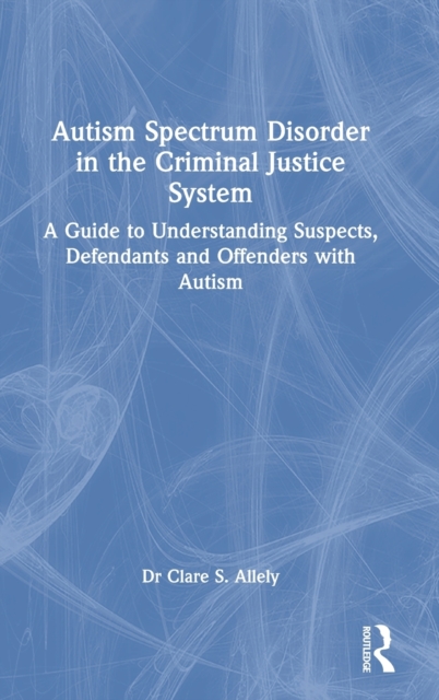 Autism Spectrum Disorder in the Criminal Justice System : A Guide to Understanding Suspects, Defendants and Offenders with Autism, Hardback Book