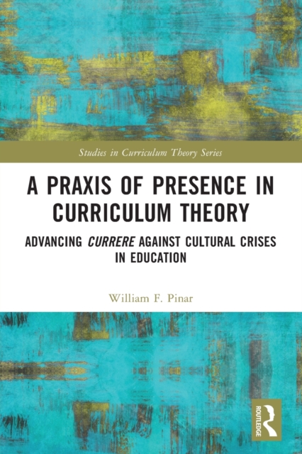 A Praxis of Presence in Curriculum Theory : Advancing Currere against Cultural Crises in Education, Paperback / softback Book