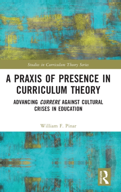 A Praxis of Presence in Curriculum Theory : Advancing Currere against Cultural Crises in Education, Hardback Book