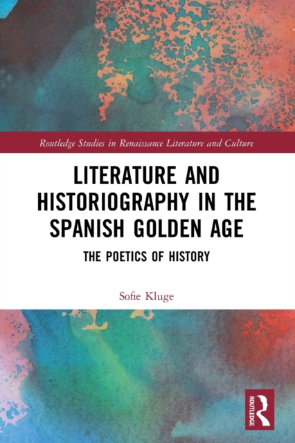 Literature and Historiography in the Spanish Golden Age : The Poetics of History, Paperback / softback Book