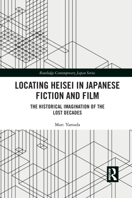 Locating Heisei in Japanese Fiction and Film : The Historical Imagination of the Lost Decades, Paperback / softback Book