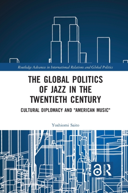 The Global Politics of Jazz in the Twentieth Century : Cultural Diplomacy and "American Music", Paperback / softback Book