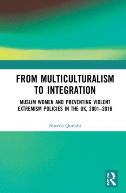 From Multiculturalism to Integration : Muslim Women and Preventing Violent Extremism Policies in the UK, 2001-2016, Paperback / softback Book