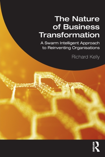 The Nature of Business Transformation : A Swarm Intelligent Approach to Reinventing Organisations, Paperback / softback Book