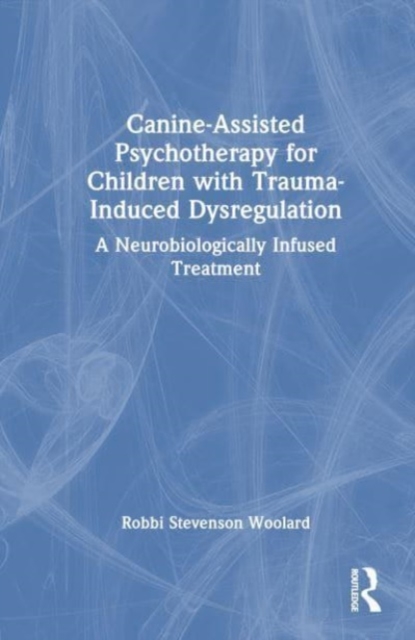 Canine-Assisted Psychotherapy for Children with Trauma-Induced Dysregulation : A Neurobiologically Infused Treatment, Hardback Book