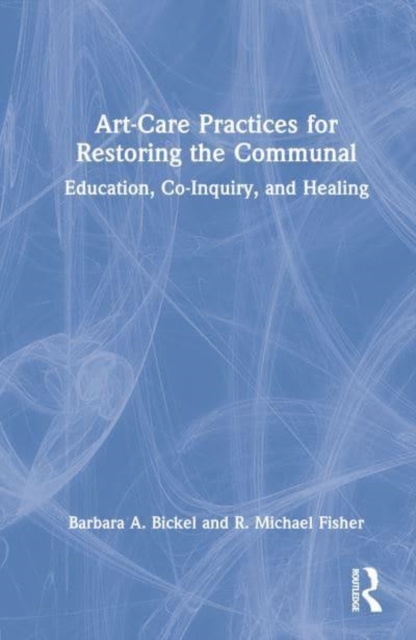 Art-Care Practices for Restoring the Communal : Education, Co-Inquiry, and Healing, Hardback Book