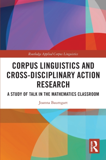 Corpus Linguistics and Cross-Disciplinary Action Research : A Study of Talk in the Mathematics Classroom, Paperback / softback Book