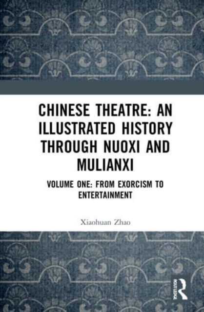 Chinese Theatre: An Illustrated History Through Nuoxi and Mulianxi : Volume One: From Exorcism to Entertainment, Paperback / softback Book