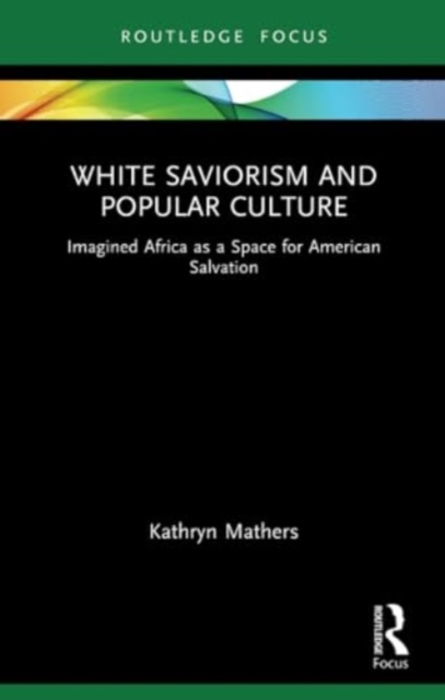 White Saviorism and Popular Culture : Imagined Africa as a Space for American Salvation, Paperback / softback Book
