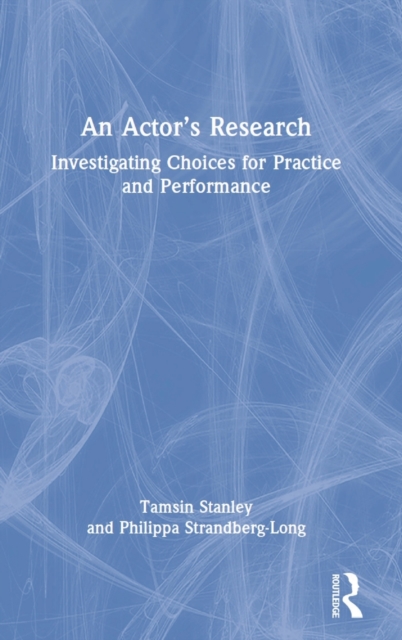 An Actor’s Research : Investigating Choices for Practice and Performance, Hardback Book