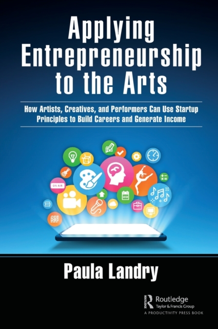 Applying Entrepreneurship to the Arts : How Artists, Creatives, and Performers Can Use Startup Principles to Build Careers and Generate Income, Hardback Book