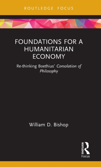 Foundations for a Humanitarian Economy : Re-thinking Boethius’ Consolation of Philosophy, Hardback Book