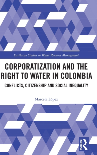 Corporatization and the Right to Water in Colombia : Conflicts, Citizenship and Social Inequality, Hardback Book