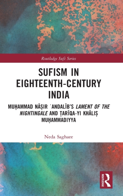 Sufism in Eighteenth-Century India : Muhammad Nasir ?Andalib’s Lament of the Nightingale and Tariqa-yi Khalis Muhammadiyya, Hardback Book