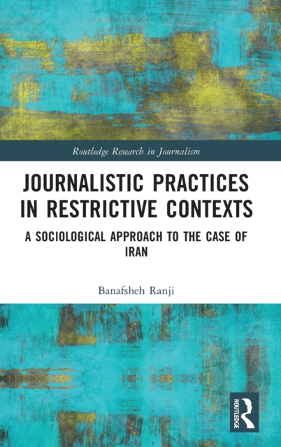Journalistic Practices in Restrictive Contexts : A Sociological Approach to the Case of Iran, Hardback Book