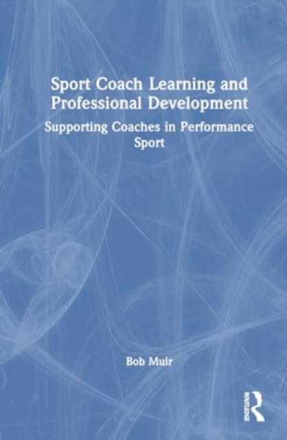 Sport Coach Learning and Professional Development : Supporting Coaches in Performance Sport, Hardback Book