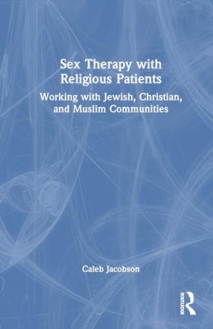 Sex Therapy with Religious Patients : Working with Jewish, Christian, and Muslim Communities, Hardback Book
