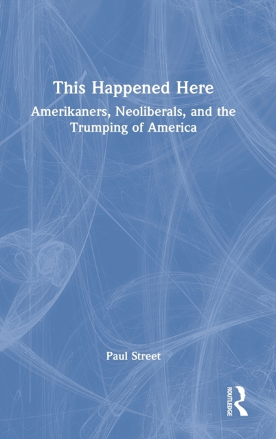 This Happened Here : Amerikaners, Neoliberals, and the Trumping of America, Hardback Book