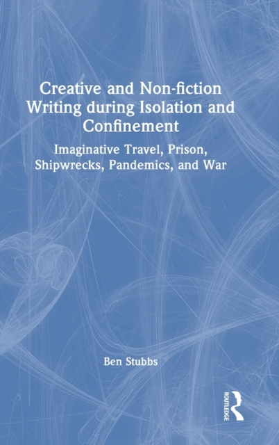 Creative and Non-Fiction Writing During Isolation and Confinement : Imaginative Travel, Prison, Shipwrecks, Pandemics, and War, Hardback Book
