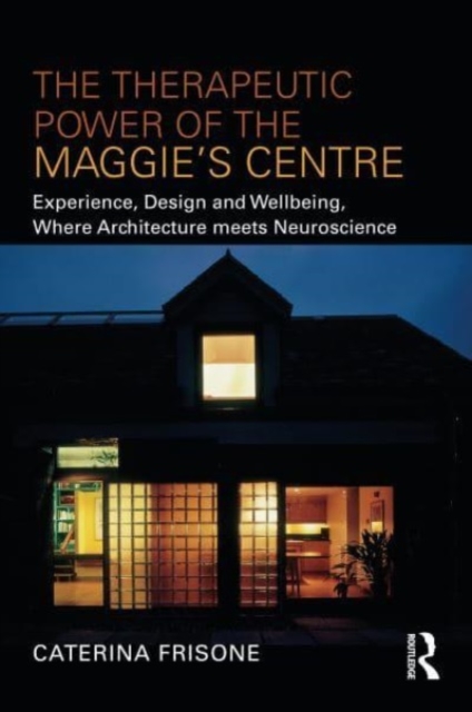 The Therapeutic Power of the Maggie’s Centre : Experience, Design and Wellbeing, Where Architecture meets Neuroscience, Paperback / softback Book