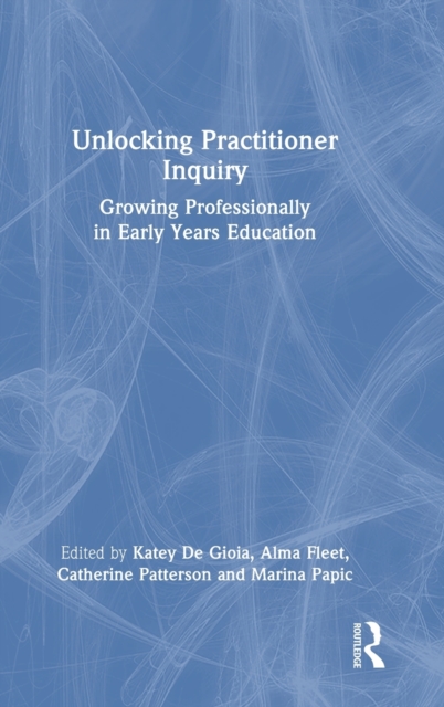 Unlocking Practitioner Inquiry : Growing Professionally in Early Years Education, Hardback Book