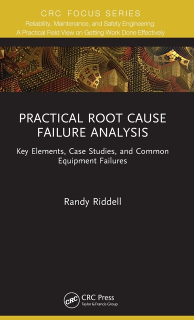 Practical Root Cause Failure Analysis : Key Elements, Case Studies, and Common Equipment Failures, Hardback Book