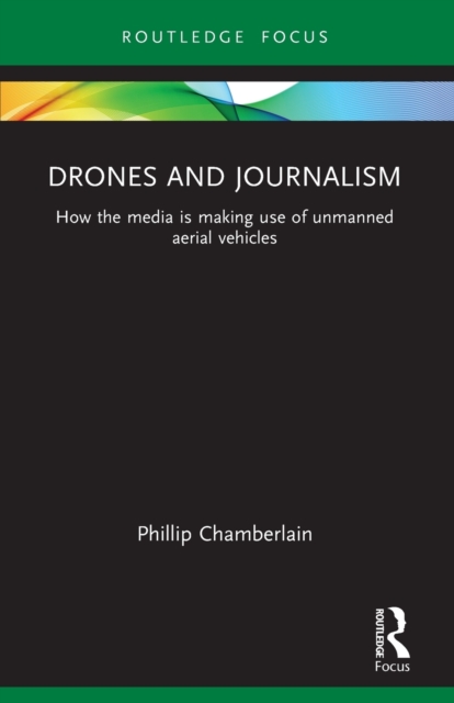 Drones and Journalism : How the media is making use of unmanned aerial vehicles, Paperback / softback Book