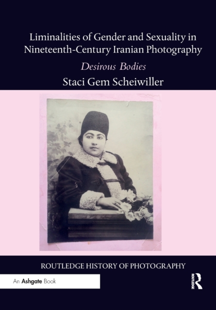 Liminalities of Gender and Sexuality in Nineteenth-Century Iranian Photography : Desirous Bodies, Paperback / softback Book