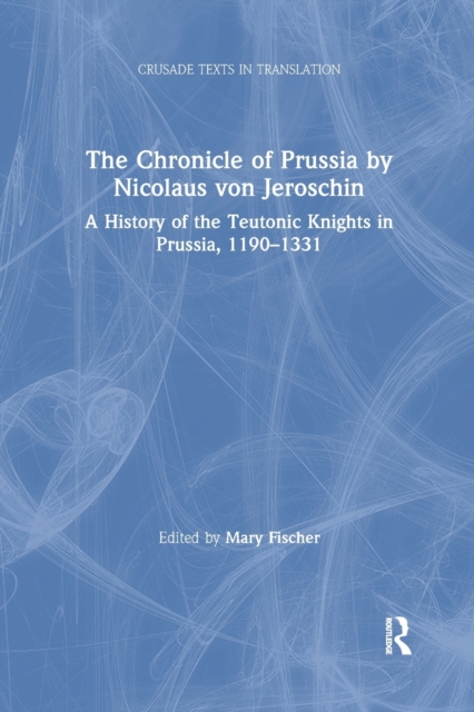 The Chronicle of Prussia by Nicolaus von Jeroschin : A History of the Teutonic Knights in Prussia, 1190–1331, Paperback / softback Book