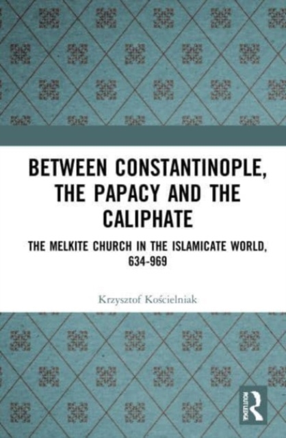 Between Constantinople, the Papacy, and the Caliphate : The Melkite Church in the Islamicate World, 634-969, Paperback / softback Book