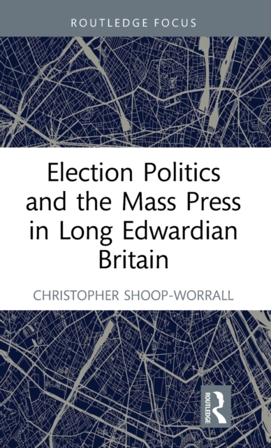 Election Politics and the Mass Press in Long Edwardian Britain, Hardback Book