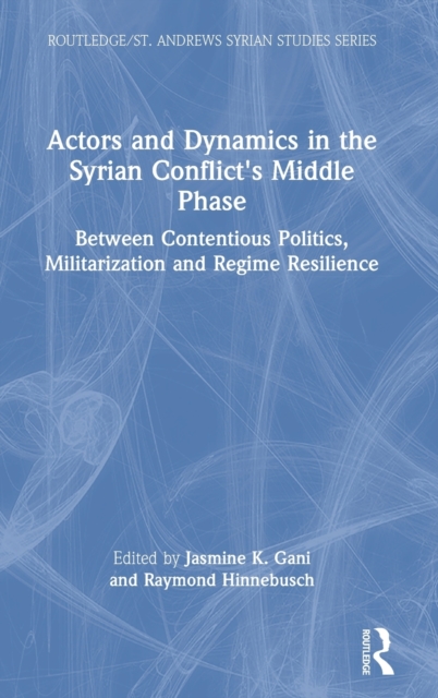 Actors and Dynamics in the Syrian Conflict's Middle Phase : Between Contentious Politics, Militarization and Regime Resilience, Hardback Book