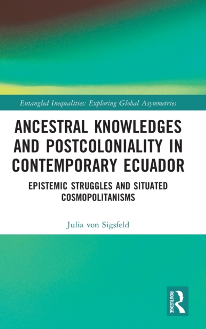 Ancestral Knowledges and Postcoloniality in Contemporary Ecuador : Epistemic Struggles and Situated Cosmopolitanisms, Hardback Book