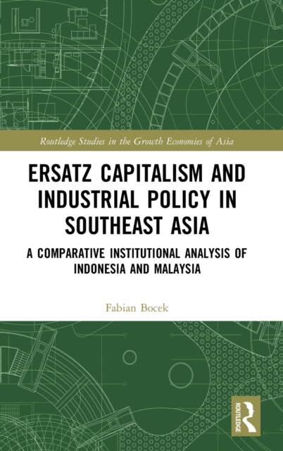 Ersatz Capitalism and Industrial Policy in Southeast Asia : A Comparative Institutional Analysis of Indonesia and Malaysia, Hardback Book