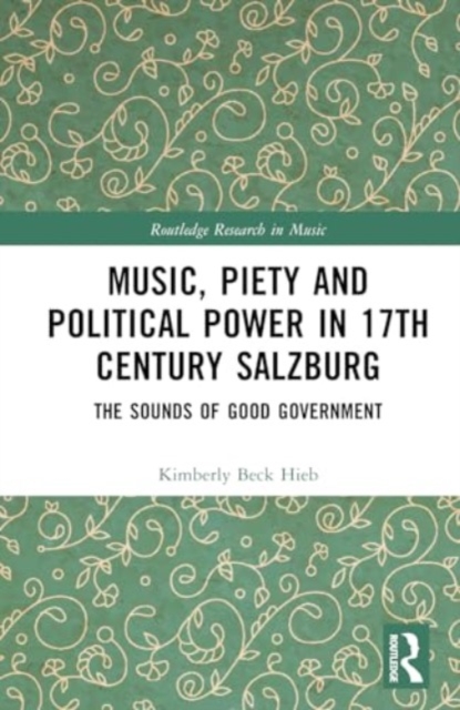 Music, Piety, and Political Power in 17th Century Salzburg : The Sounds of Good Government, Hardback Book