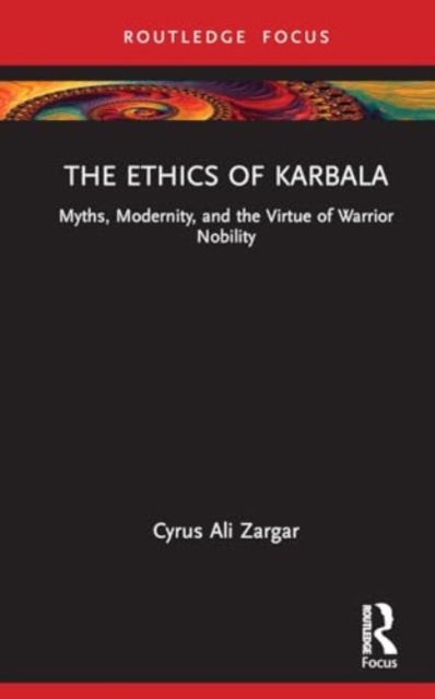 The Ethics of Karbala : Myths, Modernity, and Virtues of Nobility, Hardback Book