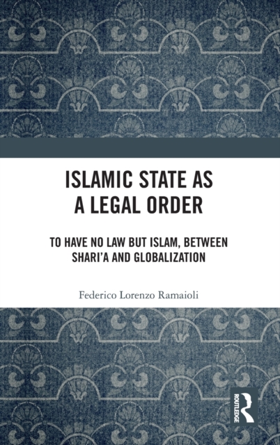Islamic State as a Legal Order : To Have No Law but Islam, between Shari’a and Globalization, Hardback Book