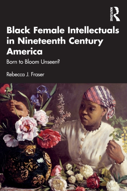Black Female Intellectuals in Nineteenth Century America : Born to Bloom Unseen?, Paperback / softback Book