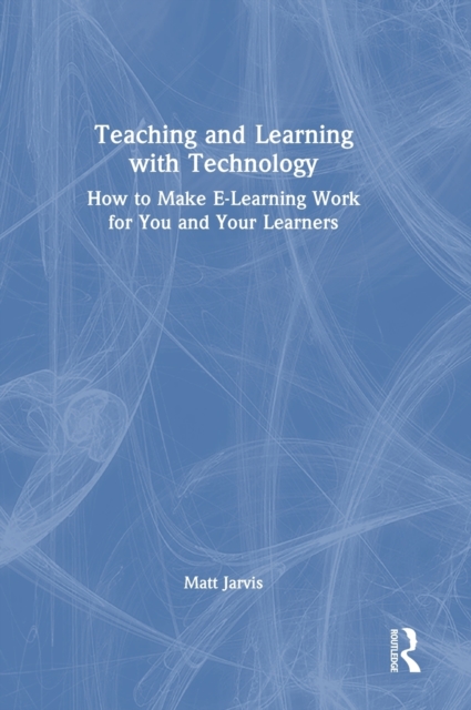 Teaching and Learning with Technology : How to Make E-Learning Work for You and Your Learners, Hardback Book