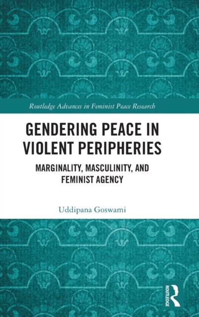 Gendering Peace in Violent Peripheries : Marginality, Masculinity, and Feminist Agency, Hardback Book