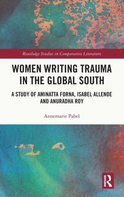Women Writing Trauma in the Global South : A Study of Aminatta Forna, Isabel Allende and Anuradha Roy, Hardback Book