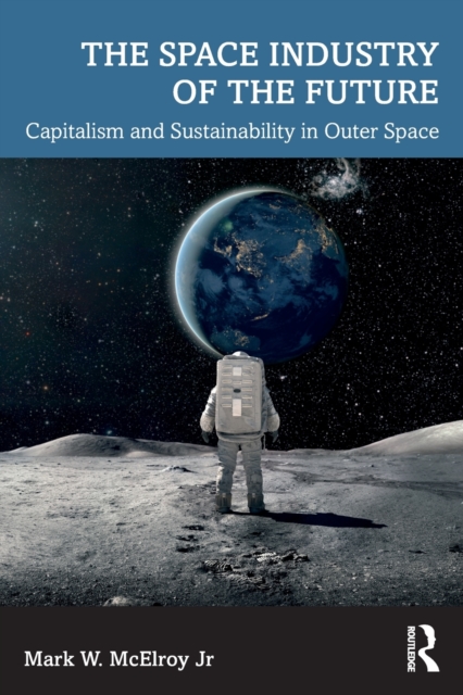 The Space Industry of the Future : Capitalism and Sustainability in Outer Space, Paperback / softback Book